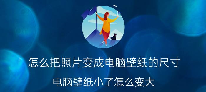 怎么把照片变成电脑壁纸的尺寸 电脑壁纸小了怎么变大？